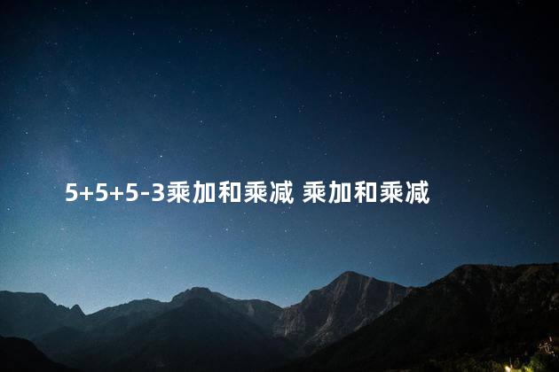 5+5+5-3乘加和乘减 乘加和乘减可以互换吗